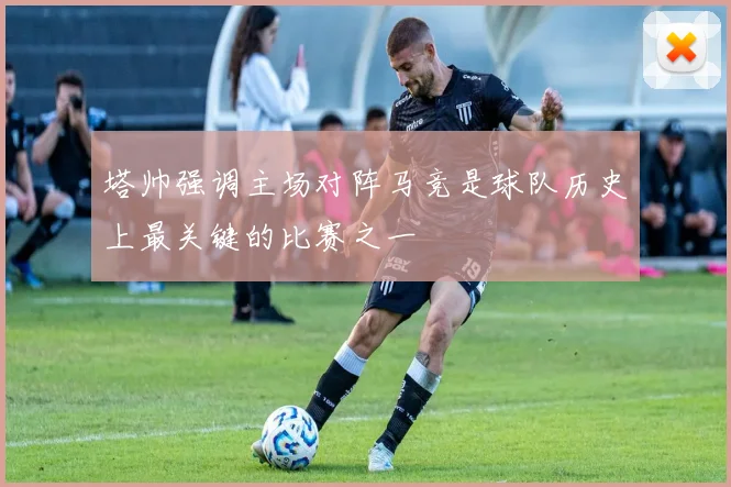 塔帅强调主场对阵马竞是球队历史上最关键的比赛之一