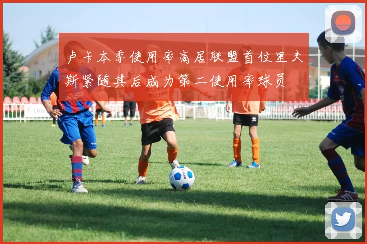 卢卡本季使用率高居联盟首位里夫斯紧随其后成为第二使用率球员