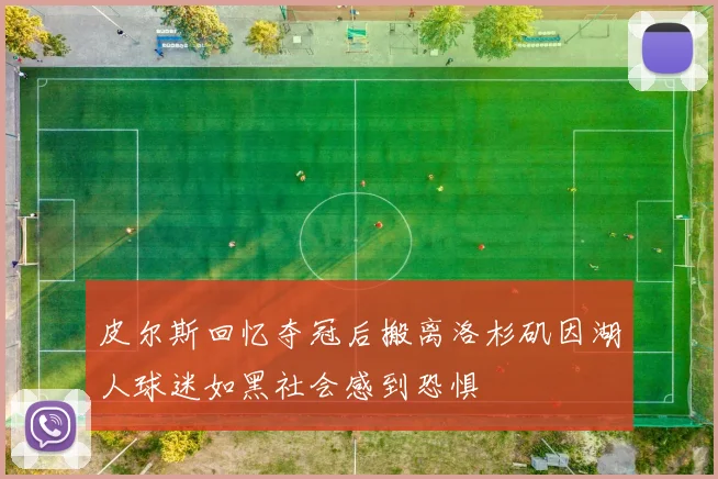 皮尔斯回忆夺冠后搬离洛杉矶因湖人球迷如黑社会感到恐惧