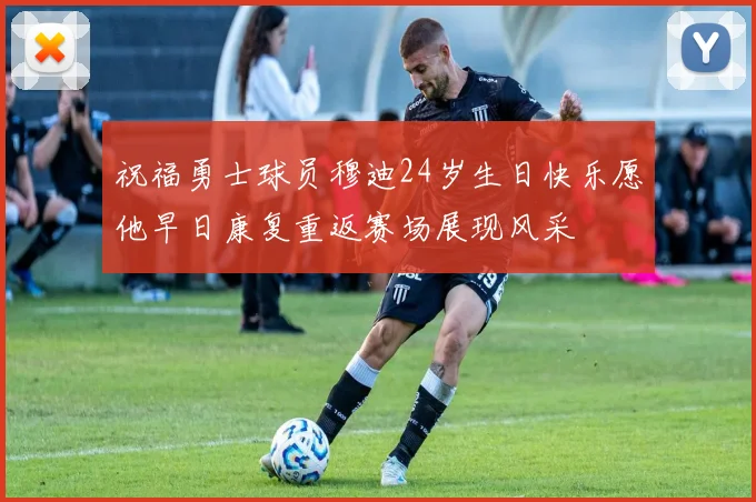 祝福勇士球员穆迪24岁生日快乐愿他早日康复重返赛场展现风采
