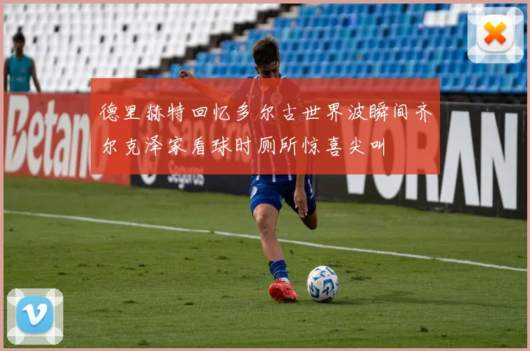 德里赫特回忆多尔古世界波瞬间齐尔克泽家看球时厕所惊喜尖叫