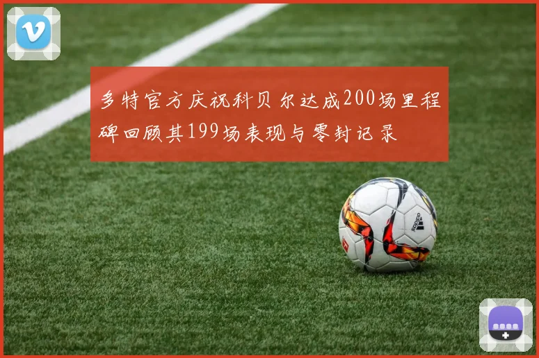 多特官方庆祝科贝尔达成200场里程碑回顾其199场表现与零封记录