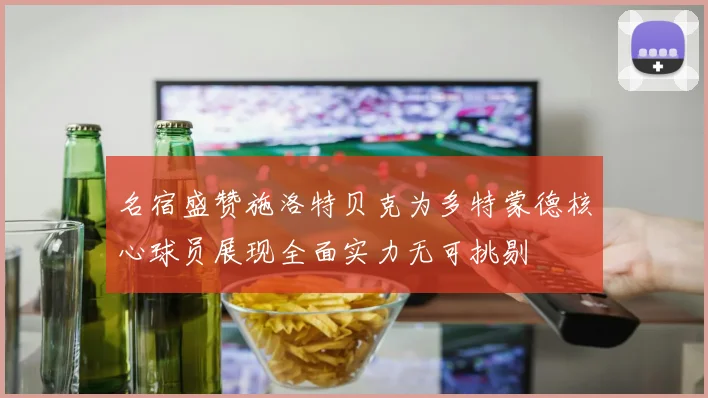 名宿盛赞施洛特贝克为多特蒙德核心球员展现全面实力无可挑剔