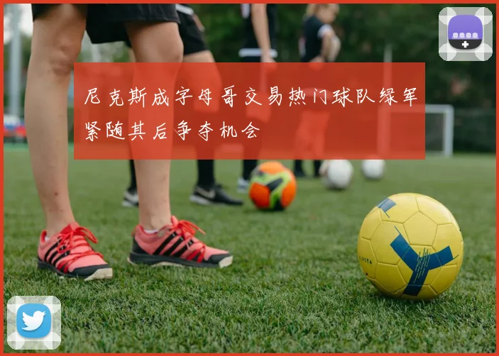 尼克斯成字母哥交易热门球队绿军紧随其后争夺机会