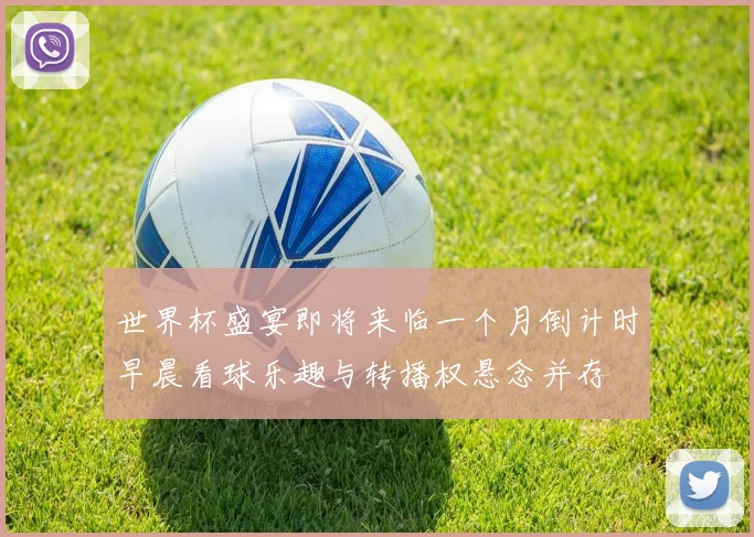 世界杯盛宴即将来临一个月倒计时早晨看球乐趣与转播权悬念并存