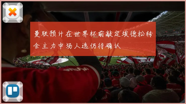 曼联预计在世界杯前敲定埃德松转会主力中场人选仍待确认
