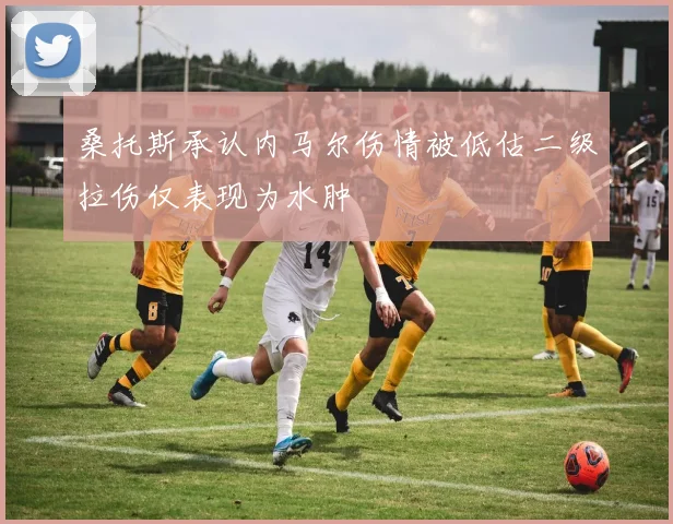 桑托斯承认内马尔伤情被低估二级拉伤仅表现为水肿