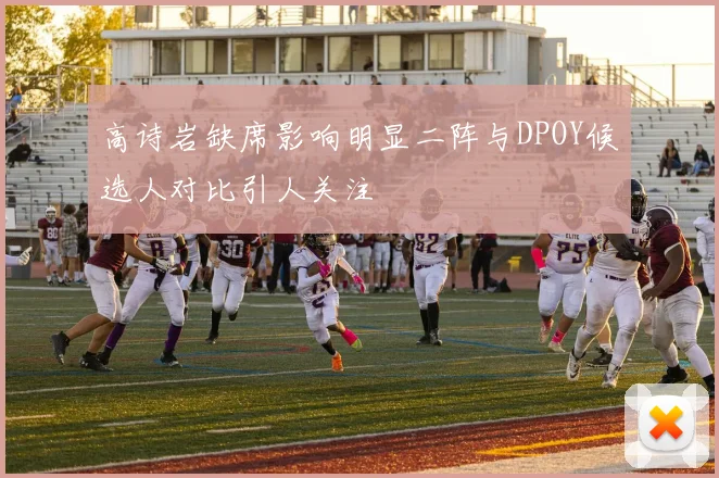 高诗岩缺席影响明显二阵与DPOY候选人对比引人关注