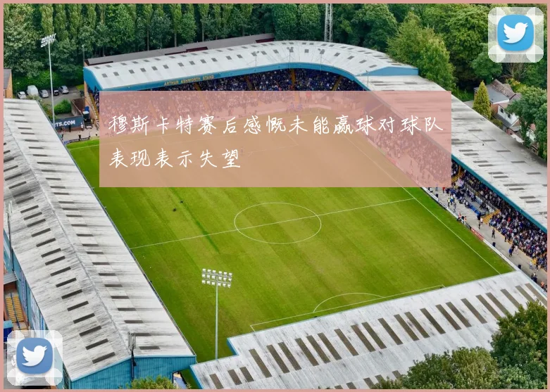 穆斯卡特赛后感慨未能赢球对球队表现表示失望