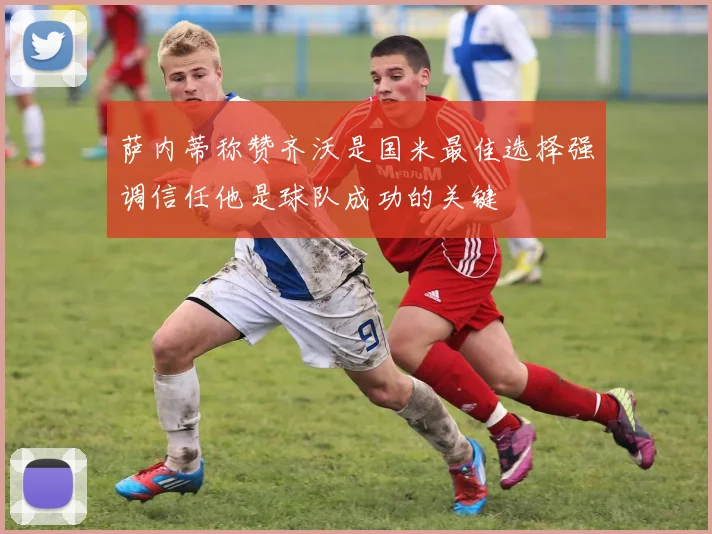 萨内蒂称赞齐沃是国米最佳选择强调信任他是球队成功的关键