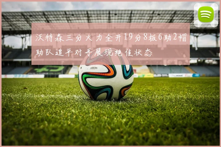 沃特森三分火力全开19分8板6助2帽助队追平对手展现绝佳状态
