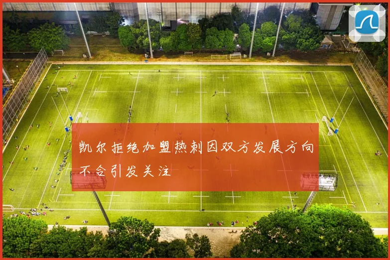 凯尔拒绝加盟热刺因双方发展方向不合引发关注