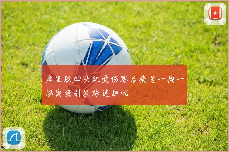 库里股四头肌受伤赛后痛苦一瘸一拐离场引发球迷担忧