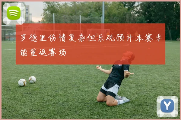 罗德里伤情复杂但乐观预计本赛季能重返赛场