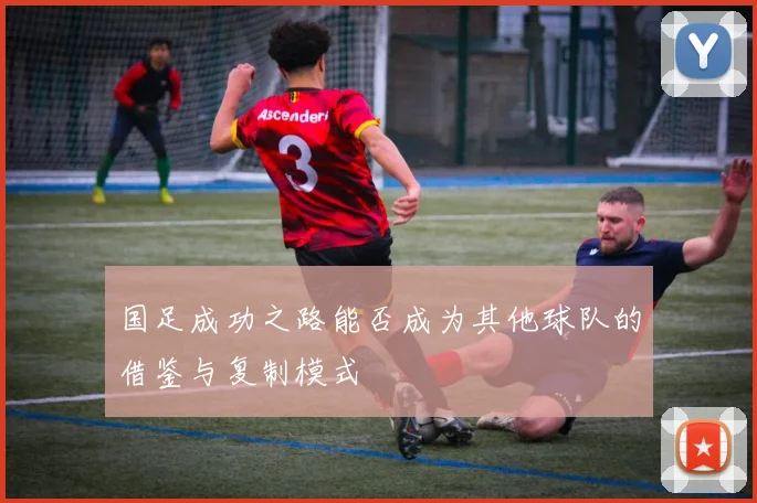 国足成功之路能否成为其他球队的借鉴与复制模式