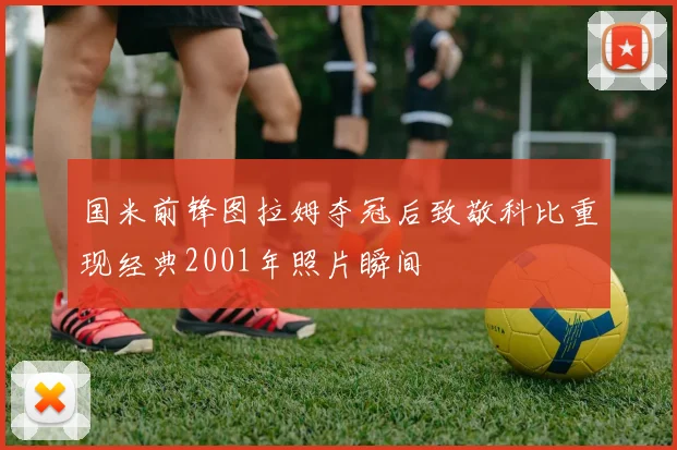 国米前锋图拉姆夺冠后致敬科比重现经典2001年照片瞬间