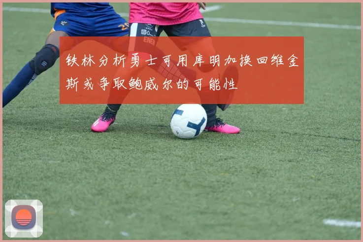 铁林分析勇士可用库明加换回维金斯或争取鲍威尔的可能性