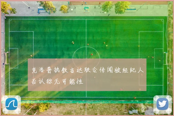 克洛普执教吉达联合传闻被经纪人否认称无可能性