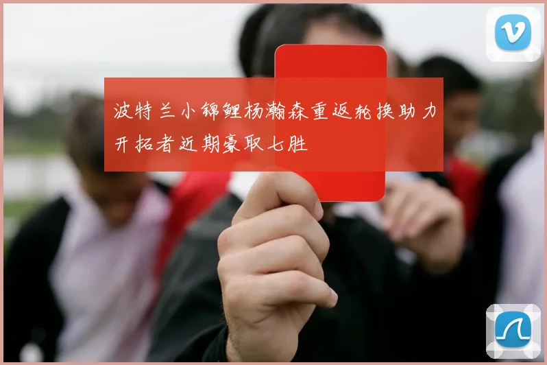 波特兰小锦鲤杨瀚森重返轮换助力开拓者近期豪取七胜