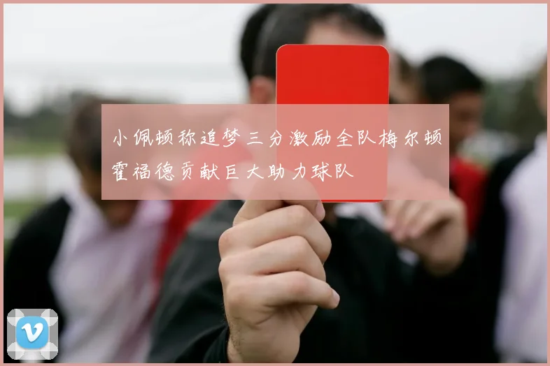 小佩顿称追梦三分激励全队梅尔顿霍福德贡献巨大助力球队