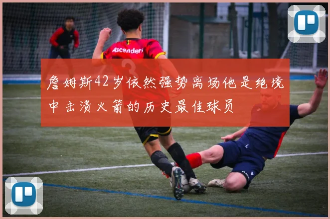詹姆斯42岁依然强势离场他是绝境中击溃火箭的历史最佳球员