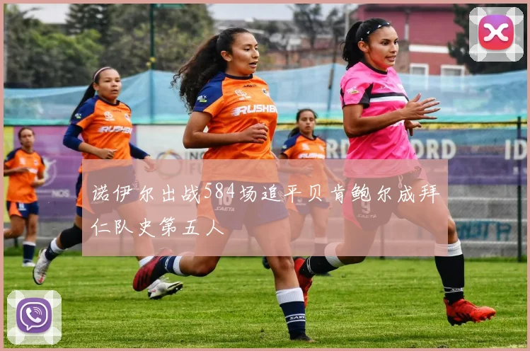 诺伊尔出战584场追平贝肯鲍尔成拜仁队史第五人